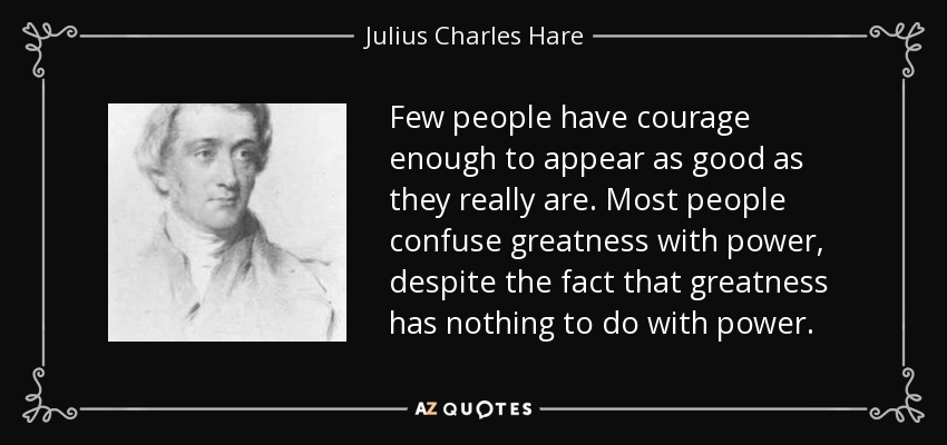 Few people have courage enough to appear as good as they really are. Most people confuse greatness with power, despite the fact that greatness has nothing to do with power. - Julius Charles Hare
