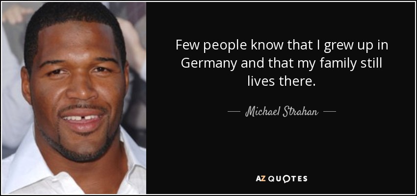 Few people know that I grew up in Germany and that my family still lives there. - Michael Strahan