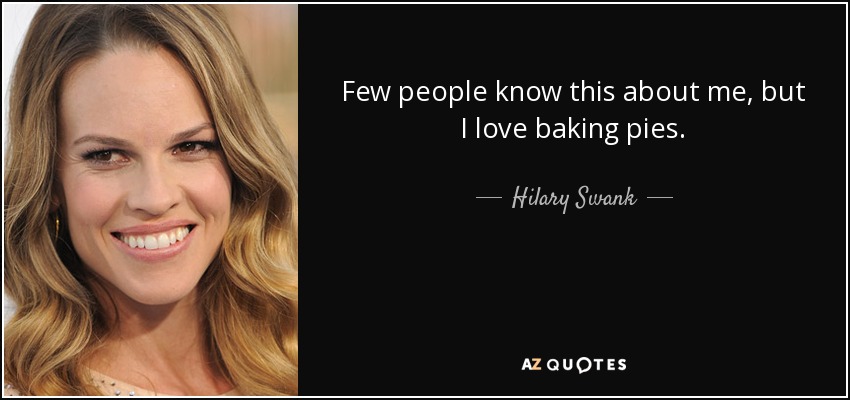 Few people know this about me, but I love baking pies. - Hilary Swank