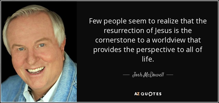 Few people seem to realize that the resurrection of Jesus is the cornerstone to a worldview that provides the perspective to all of life. - Josh McDowell