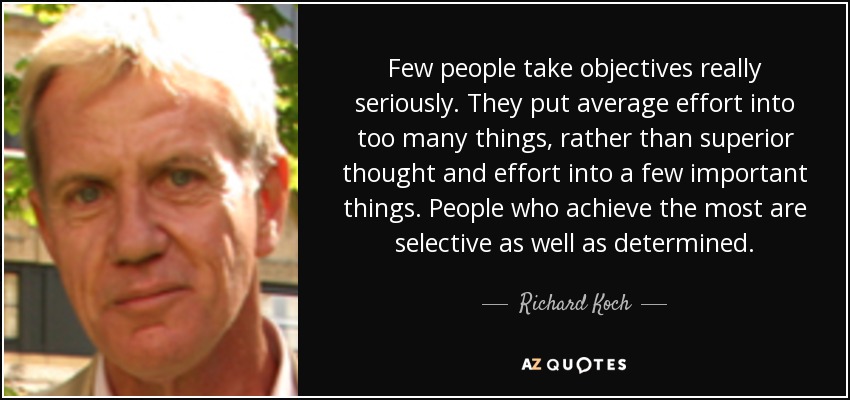 Few people take objectives really seriously. They put average effort into too many things, rather than superior thought and effort into a few important things. People who achieve the most are selective as well as determined. - Richard Koch