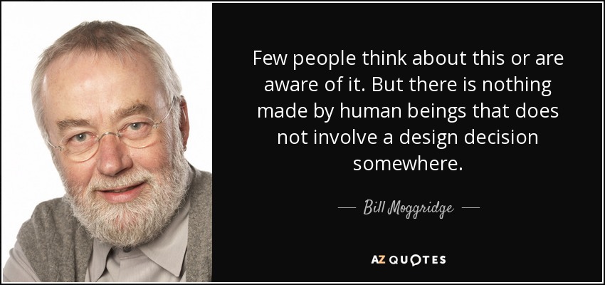 Few people think about this or are aware of it. But there is nothing made by human beings that does not involve a design decision somewhere. - Bill Moggridge