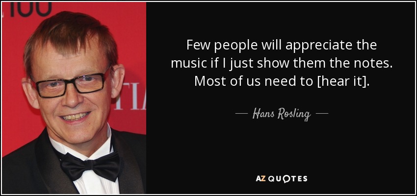 Few people will appreciate the music if I just show them the notes. Most of us need to [hear it]. - Hans Rosling