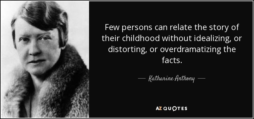 Few persons can relate the story of their childhood without idealizing, or distorting, or overdramatizing the facts. - Katharine Anthony