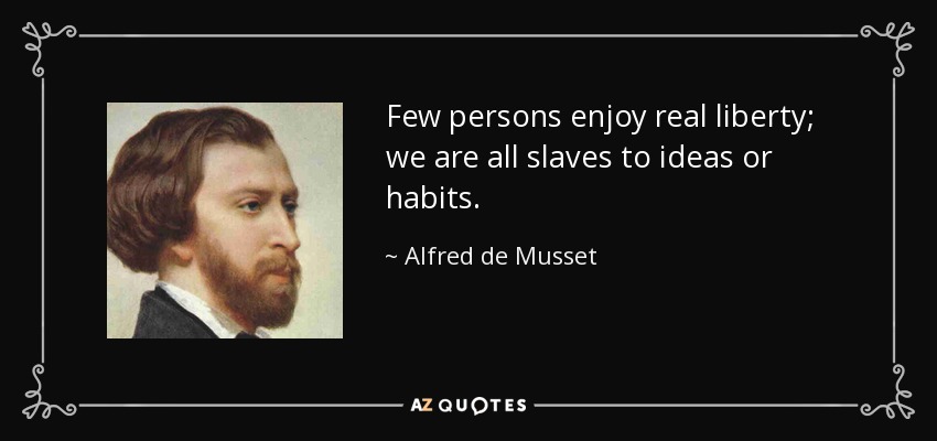 Few persons enjoy real liberty; we are all slaves to ideas or habits. - Alfred de Musset