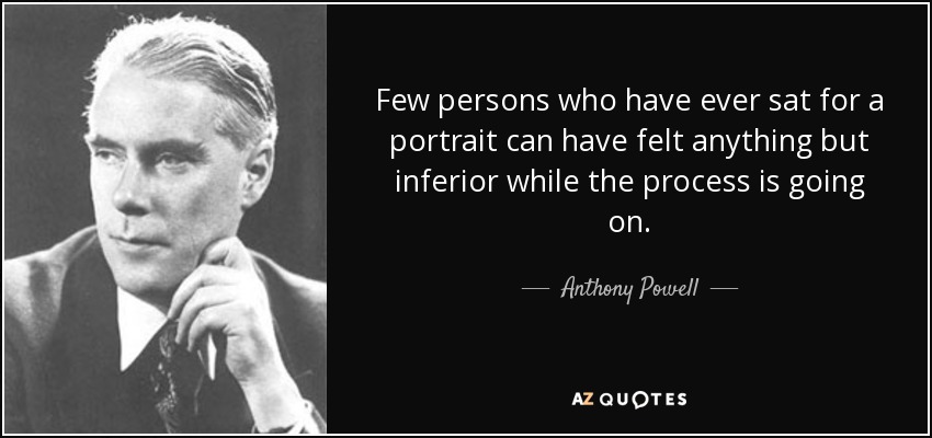 Few persons who have ever sat for a portrait can have felt anything but inferior while the process is going on. - Anthony Powell