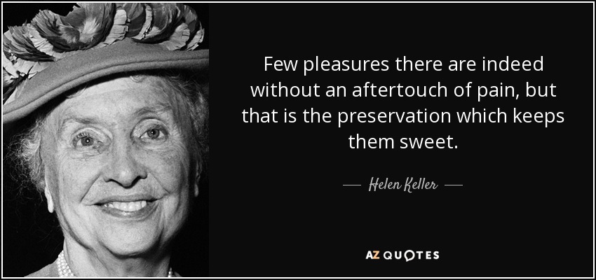 Few pleasures there are indeed without an aftertouch of pain, but that is the preservation which keeps them sweet. - Helen Keller