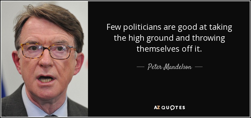 Few politicians are good at taking the high ground and throwing themselves off it. - Peter Mandelson