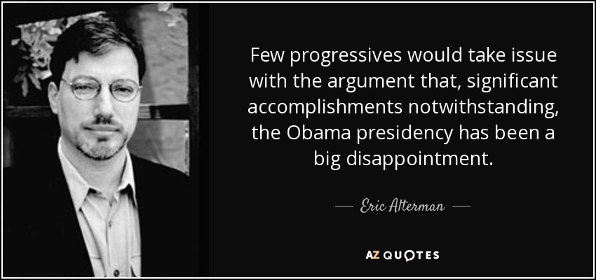 Few progressives would take issue with the argument that, significant accomplishments notwithstanding, the Obama presidency has been a big disappointment. - Eric Alterman