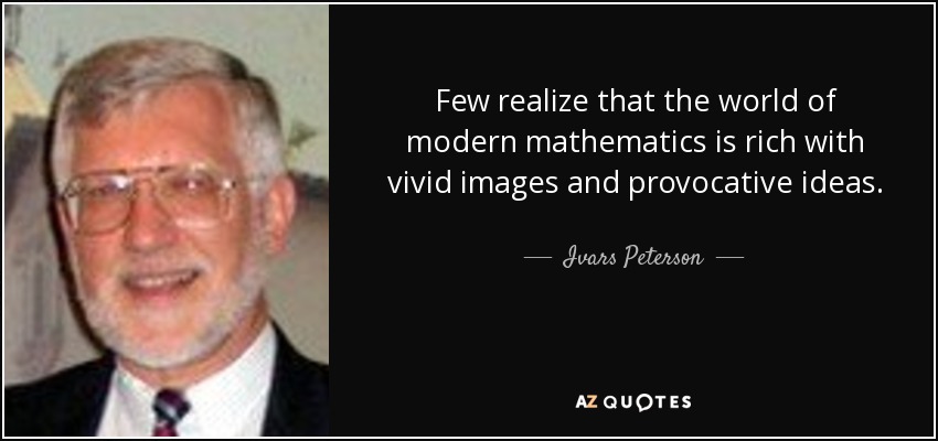 Few realize that the world of modern mathematics is rich with vivid images and provocative ideas. - Ivars Peterson