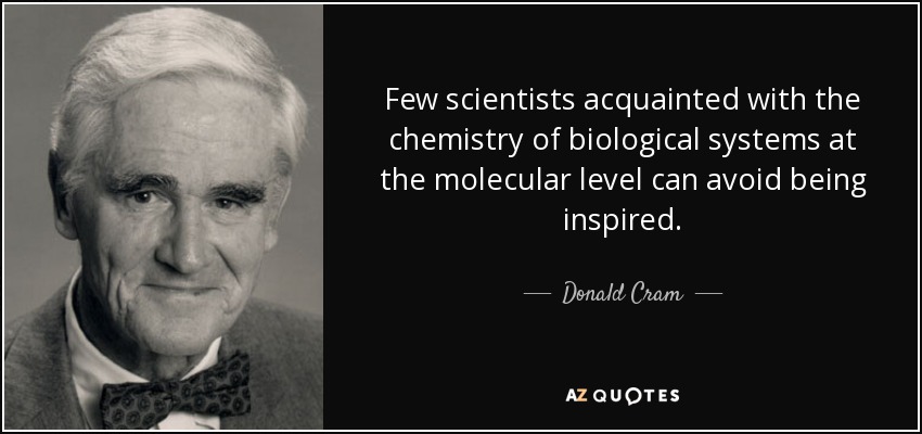 Few scientists acquainted with the chemistry of biological systems at the molecular level can avoid being inspired. - Donald Cram