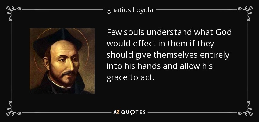 Few souls understand what God would effect in them if they should give themselves entirely into his hands and allow his grace to act. - Ignatius of Loyola