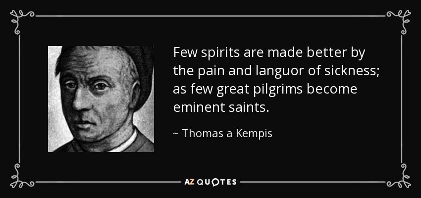 Few spirits are made better by the pain and languor of sickness; as few great pilgrims become eminent saints. - Thomas a Kempis