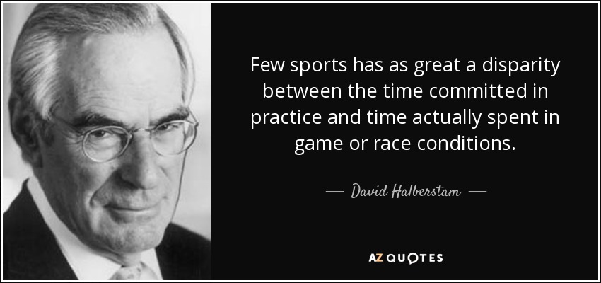 Few sports has as great a disparity between the time committed in practice and time actually spent in game or race conditions. - David Halberstam