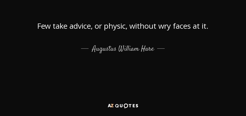 Few take advice, or physic, without wry faces at it. - Augustus William Hare
