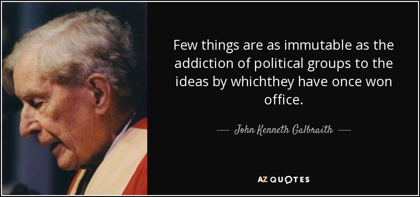 Few things are as immutable as the addiction of political groups to the ideas by whichthey have once won office. - John Kenneth Galbraith