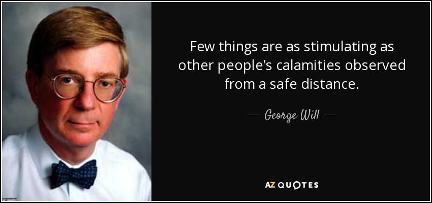 Few things are as stimulating as other people's calamities observed from a safe distance. - George Will