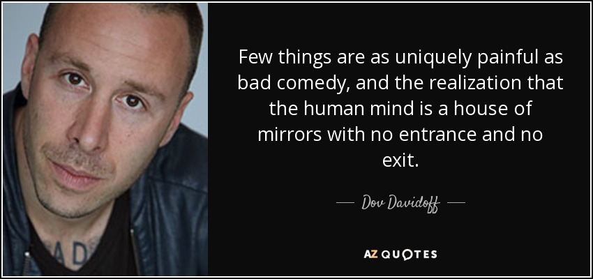 Few things are as uniquely painful as bad comedy, and the realization that the human mind is a house of mirrors with no entrance and no exit. - Dov Davidoff