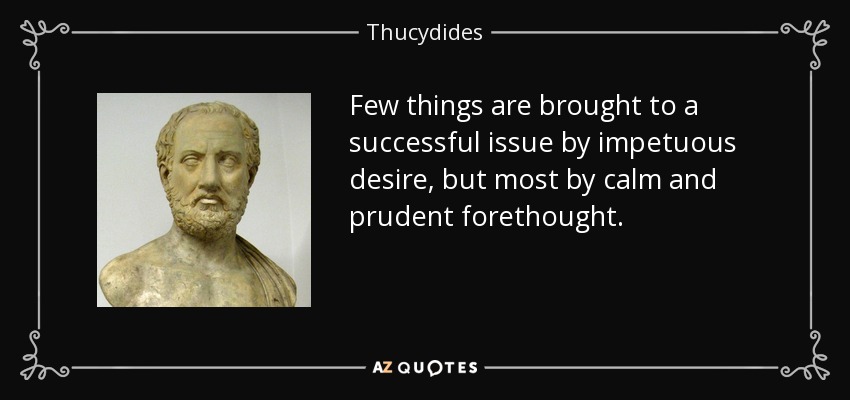 Few things are brought to a successful issue by impetuous desire, but most by calm and prudent forethought. - Thucydides