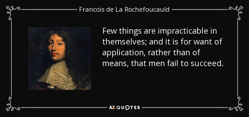 Few things are impracticable in themselves; and it is for want of application, rather than of means, that men fail to succeed. - Francois de La Rochefoucauld