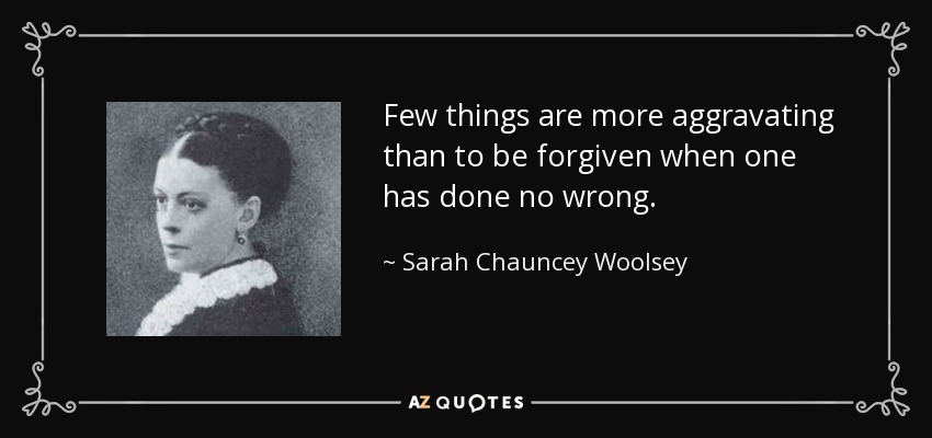 Few things are more aggravating than to be forgiven when one has done no wrong. - Sarah Chauncey Woolsey
