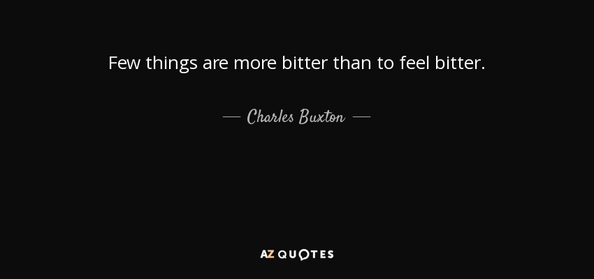 Few things are more bitter than to feel bitter. - Charles Buxton