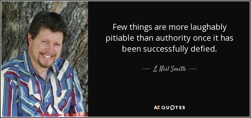 Few things are more laughably pitiable than authority once it has been successfully defied. - L. Neil Smith