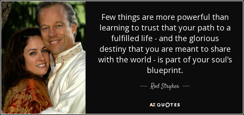 Few things are more powerful than learning to trust that your path to a fulfilled life - and the glorious destiny that you are meant to share with the world - is part of your soul's blueprint. - Rod Stryker
