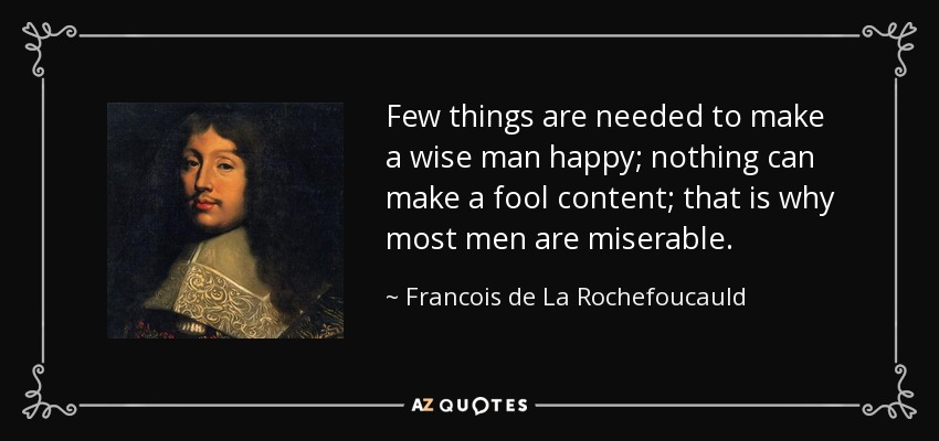 Few things are needed to make a wise man happy; nothing can make a fool content; that is why most men are miserable. - Francois de La Rochefoucauld