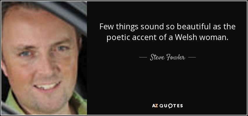 Few things sound so beautiful as the poetic accent of a Welsh woman. - Steve Fowler