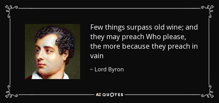 Few things surpass old wine; and they may preach Who please, the more because they preach in vain - Lord Byron