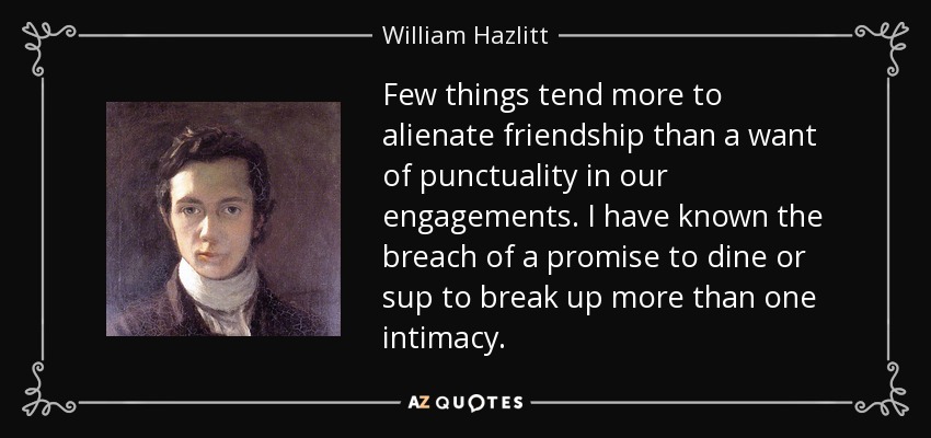 Few things tend more to alienate friendship than a want of punctuality in our engagements. I have known the breach of a promise to dine or sup to break up more than one intimacy. - William Hazlitt