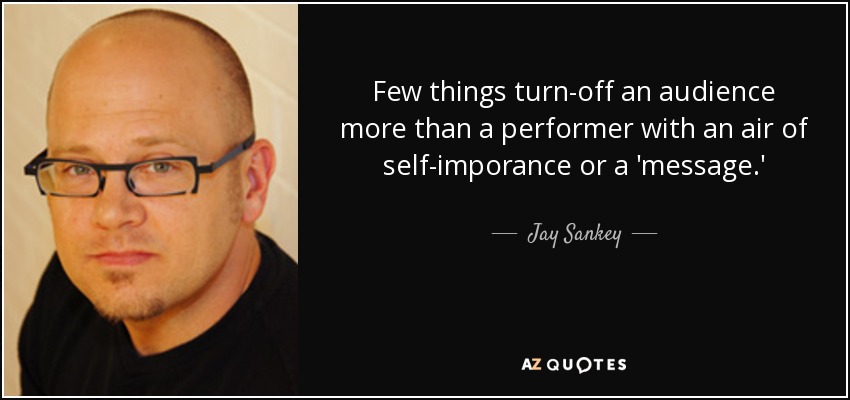 Few things turn-off an audience more than a performer with an air of self-imporance or a 'message.' - Jay Sankey