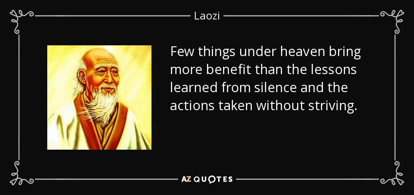 Few things under heaven bring more benefit than the lessons learned from silence and the actions taken without striving. - Laozi