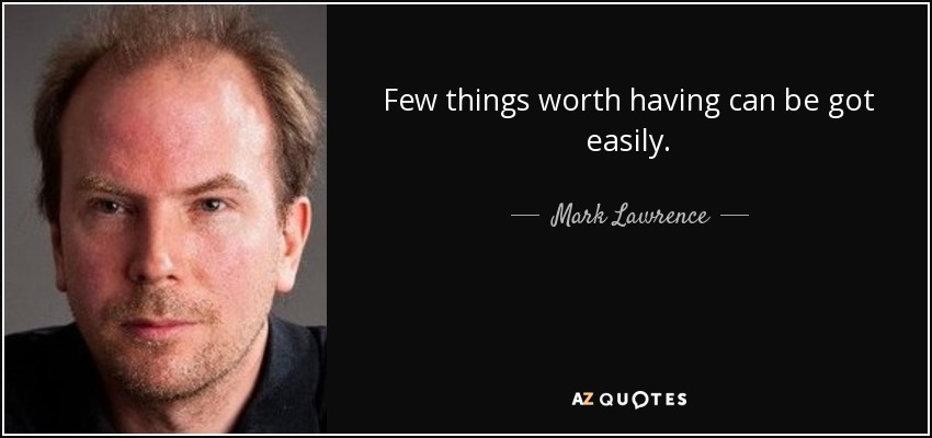 Few things worth having can be got easily. - Mark Lawrence