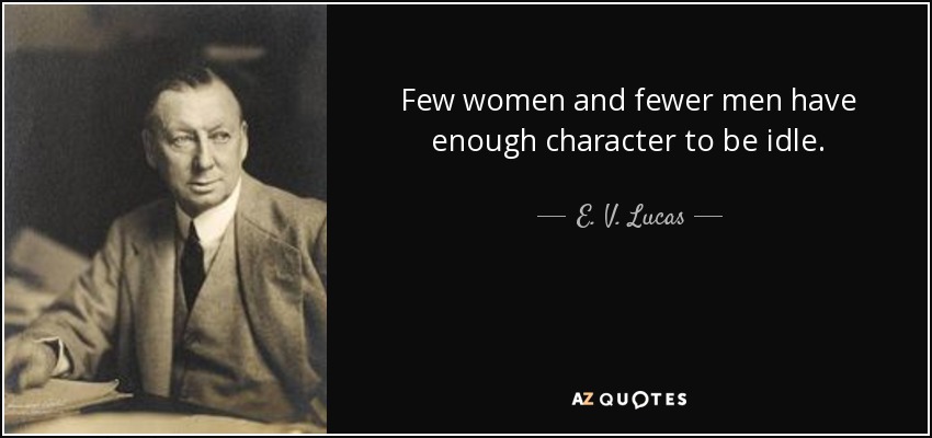 Few women and fewer men have enough character to be idle. - E. V. Lucas