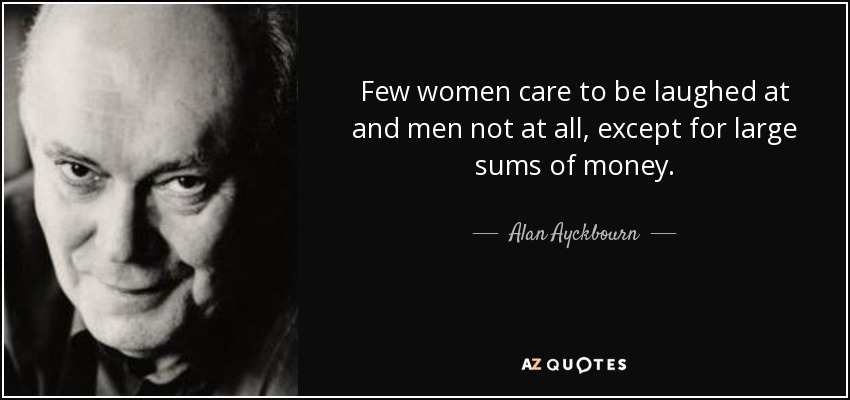 Few women care to be laughed at and men not at all, except for large sums of money. - Alan Ayckbourn