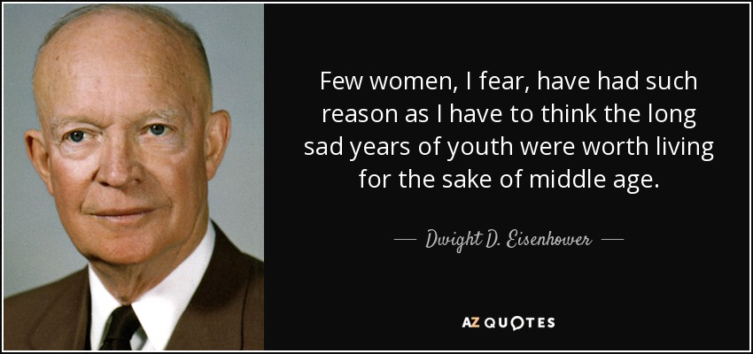 Few women, I fear, have had such reason as I have to think the long sad years of youth were worth living for the sake of middle age. - Dwight D. Eisenhower
