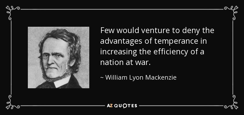 Few would venture to deny the advantages of temperance in increasing the efficiency of a nation at war. - William Lyon Mackenzie