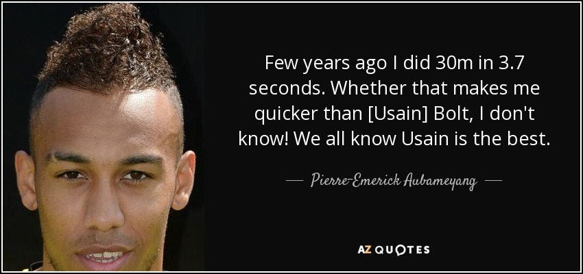 Few years ago I did 30m in 3.7 seconds. Whether that makes me quicker than [Usain] Bolt, I don't know! We all know Usain is the best. - Pierre-Emerick Aubameyang