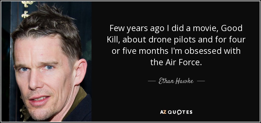 Few years ago I did a movie, Good Kill, about drone pilots and for four or five months I'm obsessed with the Air Force. - Ethan Hawke