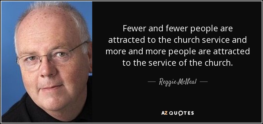 Fewer and fewer people are attracted to the church service and more and more people are attracted to the service of the church. - Reggie McNeal
