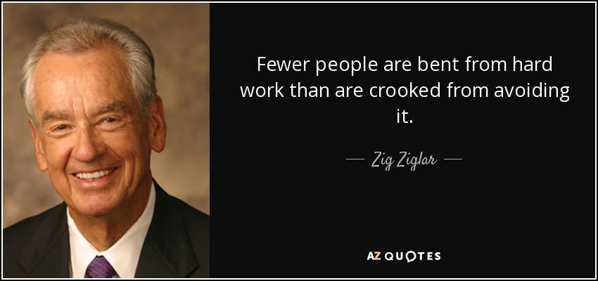 Fewer people are bent from hard work than are crooked from avoiding it. - Zig Ziglar