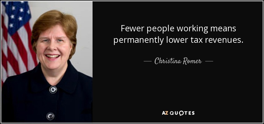 Fewer people working means permanently lower tax revenues. - Christina Romer