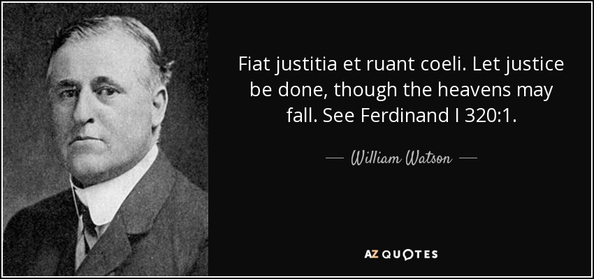 Fiat justitia et ruant coeli. Let justice be done, though the heavens may fall. See Ferdinand I 320:1. - William Watson