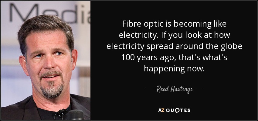 Fibre optic is becoming like electricity. If you look at how electricity spread around the globe 100 years ago, that's what's happening now. - Reed Hastings