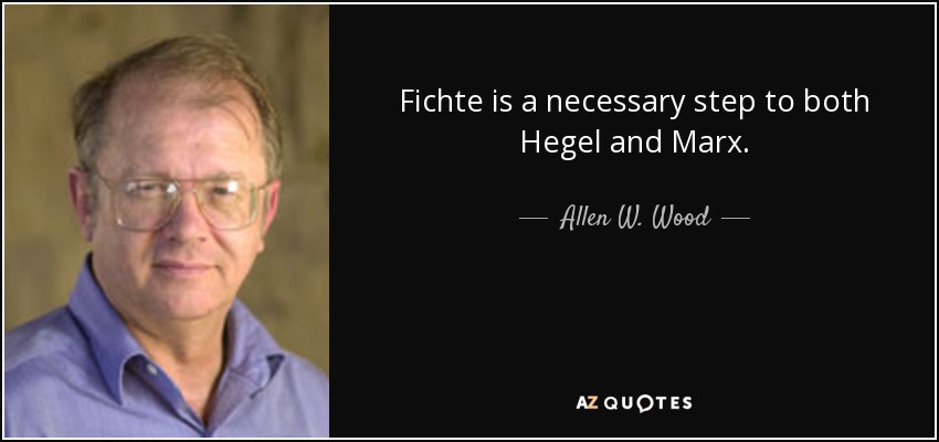 Fichte is a necessary step to both Hegel and Marx. - Allen W. Wood