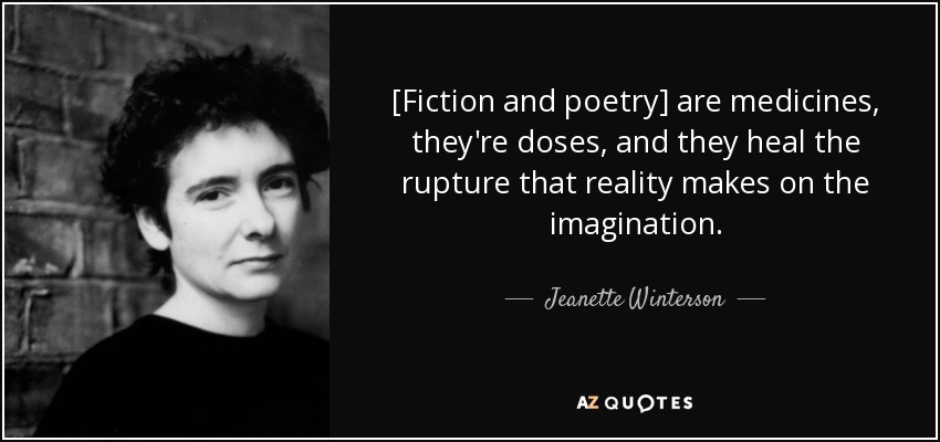 [Fiction and poetry] are medicines, they're doses, and they heal the rupture that reality makes on the imagination. - Jeanette Winterson