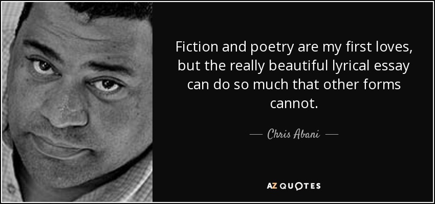Fiction and poetry are my first loves, but the really beautiful lyrical essay can do so much that other forms cannot. - Chris Abani