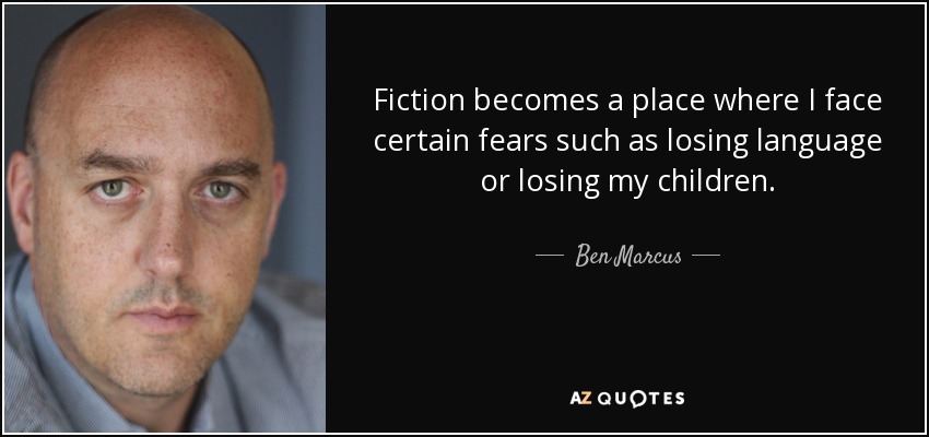 Fiction becomes a place where I face certain fears such as losing language or losing my children. - Ben Marcus